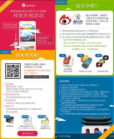 韩国旅游发展局面向13亿中国人推出的韩国旅游发展局官网VK中文手机版(http://m.chn.visitkorea.or.kr)已于2013年9月底正式开始提供服务. 为了使更多中国游客能够了解利用到这个韩国旅游的智能小助手，韩国旅游发展局将于10月24日至11月23日一个月的时间里举行中文手机版的问世庆祝活动。享受手中的旅游信息服务的同时，还有机会获得平板电脑，韩国产福库(CUCKOO)电饭锅，韩流组合EXO 2014年月历等丰盛的奖品